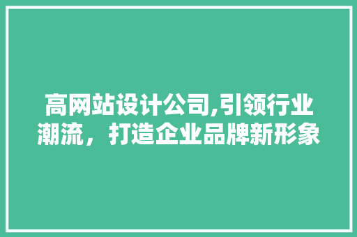 高网站设计公司,引领行业潮流，打造企业品牌新形象 高网站设计公司,引领行业潮流，打造企业品牌新形象 神马SEO