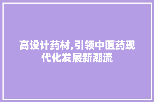 高设计药材,引领中医药现代化发展新潮流 高设计药材,引领中医药现代化发展新潮流 必应SEO