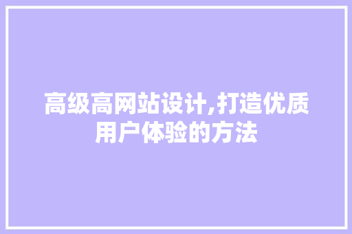 高级高网站设计,打造优质用户体验的方法 高级高网站设计,打造优质用户体验的方法 必应SEO