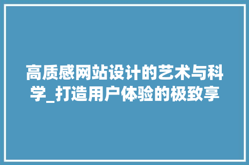 高质感网站设计的艺术与科学_打造用户体验的极致享受 高质感网站设计的艺术与科学_打造用户体验的极致享受 网站建设公司