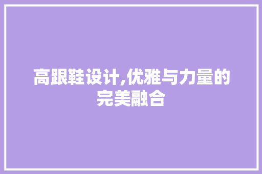 高跟鞋设计,优雅与力量的完美融合 高跟鞋设计,优雅与力量的完美融合 SEO关键词