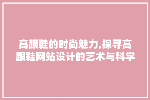 高跟鞋的时尚魅力,探寻高跟鞋网站设计的艺术与科学 高跟鞋的时尚魅力,探寻高跟鞋网站设计的艺术与科学 百度SEO