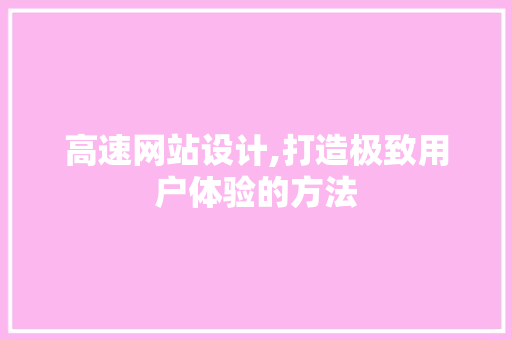 高速网站设计,打造极致用户体验的方法 高速网站设计,打造极致用户体验的方法 必应SEO