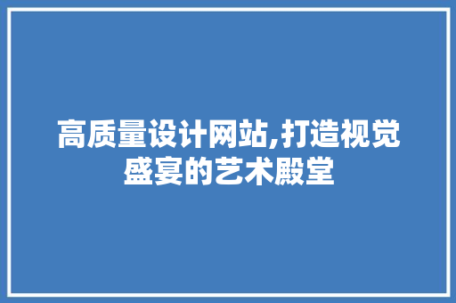 高质量设计网站,打造视觉盛宴的艺术殿堂 高质量设计网站,打造视觉盛宴的艺术殿堂 网站建设公司