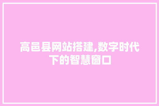 高邑县网站搭建,数字时代下的智慧窗口 高邑县网站搭建,数字时代下的智慧窗口 神马SEO