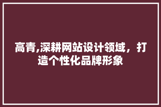 高青,深耕网站设计领域，打造个性化品牌形象 高青,深耕网站设计领域，打造个性化品牌形象 SEO关键词