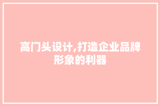 高门头设计,打造企业品牌形象的利器 高门头设计,打造企业品牌形象的利器 百度SEO