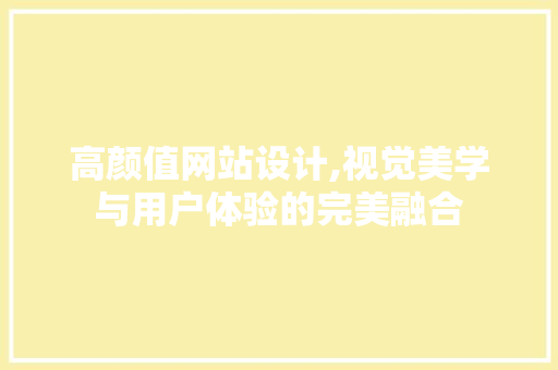 高颜值网站设计,视觉美学与用户体验的完美融合 搜狗SEO 高颜值网站设计,视觉美学与用户体验的完美融合 高颜值网站设计,视觉美学与用户体验的完美融合 搜狗SEO