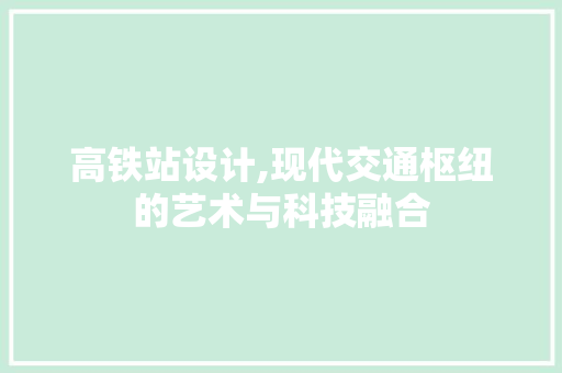 高铁站设计,现代交通枢纽的艺术与科技融合 高铁站设计,现代交通枢纽的艺术与科技融合 搜狗SEO