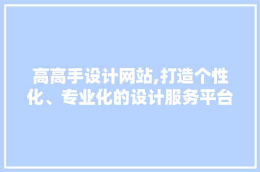 高高手设计网站,打造个性化、专业化的设计服务平台 高高手设计网站,打造个性化、专业化的设计服务平台 百度SEO