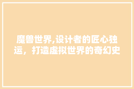 魔兽世界,设计者的匠心独运，打造虚拟世界的奇幻史诗 魔兽世界,设计者的匠心独运，打造虚拟世界的奇幻史诗 神马SEO