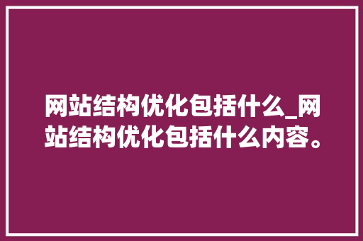 网站结构优化包括什么_网站结构优化包括什么内容。 网站结构优化包括什么_网站结构优化包括什么内容。 搜狗SEO