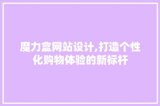 魔力盒网站设计,打造个性化购物体验的新标杆 魔力盒网站设计,打造个性化购物体验的新标杆 网站建设公司