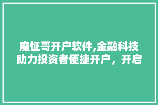 魔怔哥开户软件,金融科技助力投资者便捷开户，开启财富新篇章 魔怔哥开户软件,金融科技助力投资者便捷开户，开启财富新篇章 必应SEO