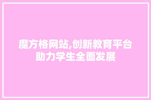魔方格网站,创新教育平台助力学生全面发展 魔方格网站,创新教育平台助力学生全面发展 搜狗SEO