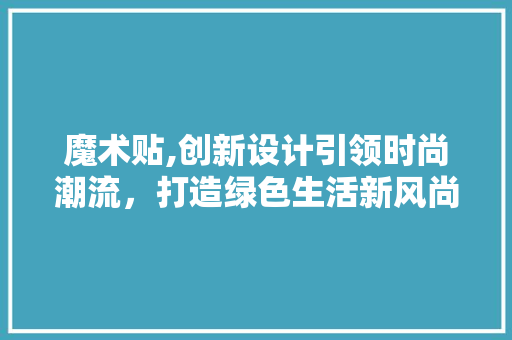 魔术贴,创新设计引领时尚潮流，打造绿色生活新风尚 魔术贴,创新设计引领时尚潮流，打造绿色生活新风尚 神马SEO