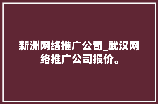 新洲网络推广公司_武汉网络推广公司报价。 新洲网络推广公司_武汉网络推广公司报价。 网站建设公司