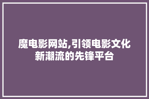 魔电影网站,引领电影文化新潮流的先锋平台 魔电影网站,引领电影文化新潮流的先锋平台 网站建设公司