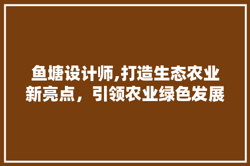 鱼塘设计师,打造生态农业新亮点，引领农业绿色发展 鱼塘设计师,打造生态农业新亮点，引领农业绿色发展 必应SEO