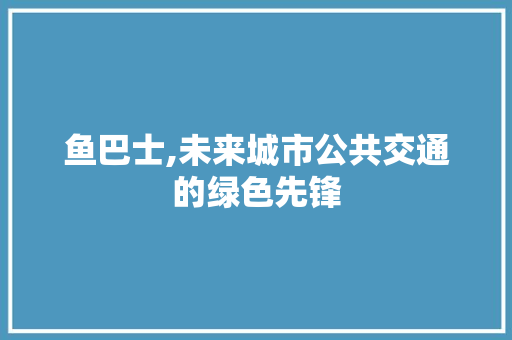 鱼巴士,未来城市公共交通的绿色先锋 鱼巴士,未来城市公共交通的绿色先锋 百度SEO