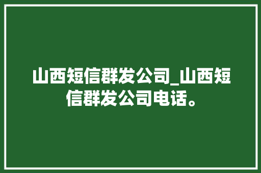 山西短信群发公司_山西短信群发公司电话。 山西短信群发公司_山西短信群发公司电话。 网站建设公司