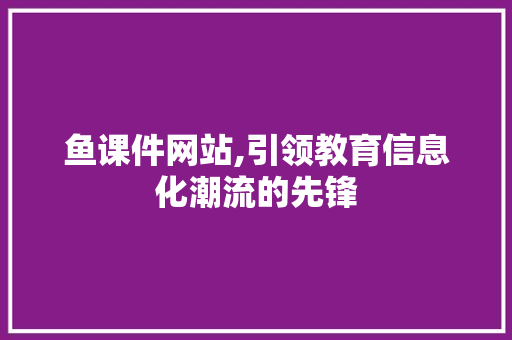 鱼课件网站,引领教育信息化潮流的先锋 鱼课件网站,引领教育信息化潮流的先锋 SEO关键词