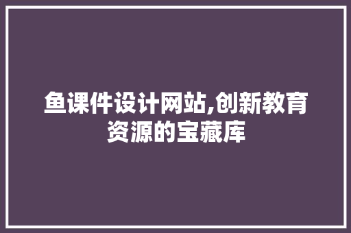 鱼课件设计网站,创新教育资源的宝藏库 鱼课件设计网站,创新教育资源的宝藏库 百度SEO