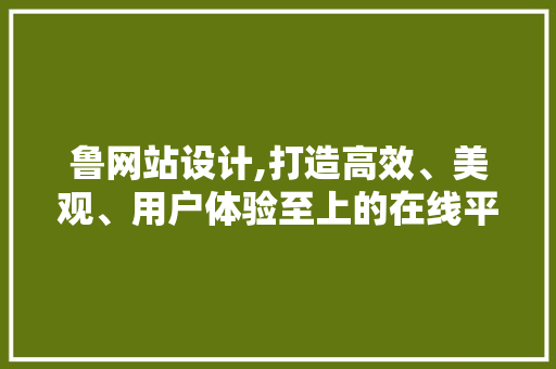 鲁网站设计,打造高效、美观、用户体验至上的在线平台 鲁网站设计,打造高效、美观、用户体验至上的在线平台 网站建设公司