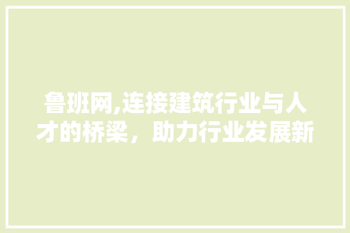 鲁班网,连接建筑行业与人才的桥梁，助力行业发展新篇章 鲁班网,连接建筑行业与人才的桥梁，助力行业发展新篇章 搜狗SEO
