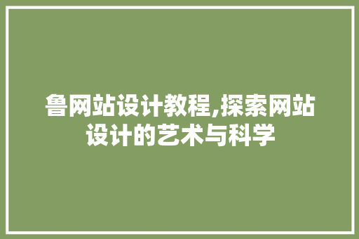 鲁网站设计教程,探索网站设计的艺术与科学 鲁网站设计教程,探索网站设计的艺术与科学 必应SEO