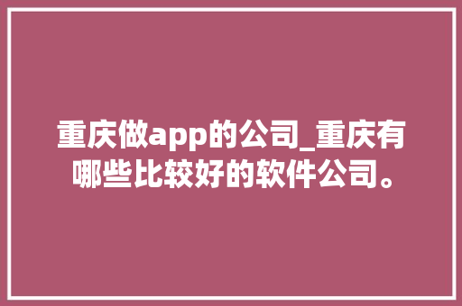重庆做app的公司_重庆有哪些比较好的软件公司。 重庆做app的公司_重庆有哪些比较好的软件公司。 网站建设公司