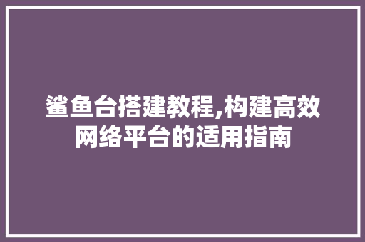 鲨鱼台搭建教程,构建高效网络平台的适用指南 鲨鱼台搭建教程,构建高效网络平台的适用指南 神马SEO