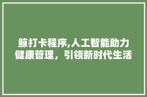 鲸打卡程序,人工智能助力健康管理，引领新时代生活方式 鲸打卡程序,人工智能助力健康管理，引领新时代生活方式 搜狗SEO