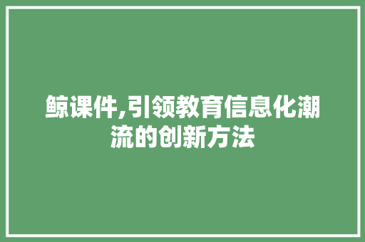 鲸课件,引领教育信息化潮流的创新方法 鲸课件,引领教育信息化潮流的创新方法 SEO关键词