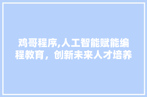 鸡哥程序,人工智能赋能编程教育，创新未来人才培养之路 鸡哥程序,人工智能赋能编程教育，创新未来人才培养之路 搜狗SEO