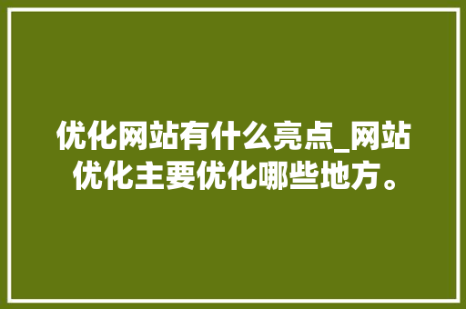优化网站有什么亮点_网站优化主要优化哪些地方。 SEO关键词 优化网站有什么亮点_网站优化主要优化哪些地方。 优化网站有什么亮点_网站优化主要优化哪些地方。 SEO关键词