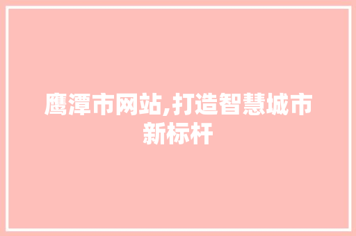 鹰潭市网站,打造智慧城市新标杆 鹰潭市网站,打造智慧城市新标杆 网站建设公司