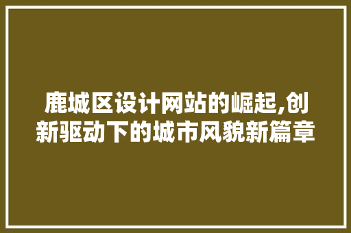 鹿城区设计网站的崛起,创新驱动下的城市风貌新篇章 鹿城区设计网站的崛起,创新驱动下的城市风貌新篇章 SEO关键词
