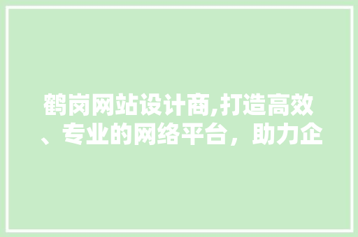 鹤岗网站设计商,打造高效、专业的网络平台，助力企业腾飞 鹤岗网站设计商,打造高效、专业的网络平台，助力企业腾飞 百度SEO