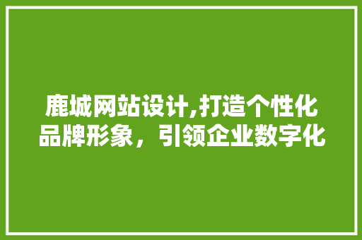 鹿城网站设计,打造个性化品牌形象，引领企业数字化转型 鹿城网站设计,打造个性化品牌形象，引领企业数字化转型 搜狗SEO