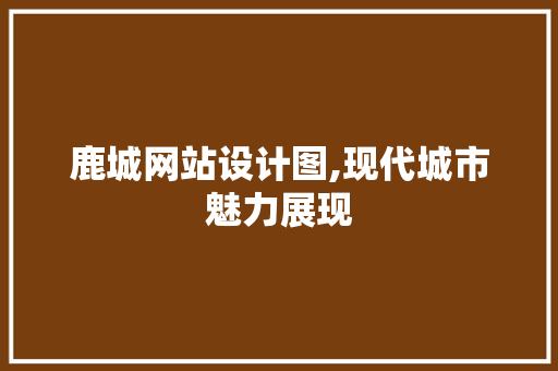 鹿城网站设计图,现代城市魅力展现 鹿城网站设计图,现代城市魅力展现 百度SEO