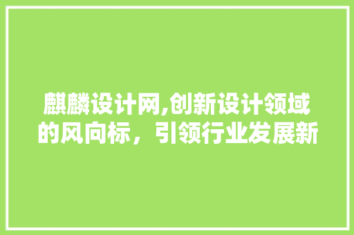 麒麟设计网,创新设计领域的风向标，引领行业发展新趋势 麒麟设计网,创新设计领域的风向标，引领行业发展新趋势 搜狗SEO