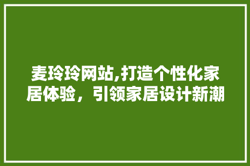 麦玲玲网站,打造个性化家居体验，引领家居设计新潮流 麦玲玲网站,打造个性化家居体验，引领家居设计新潮流 网站建设公司