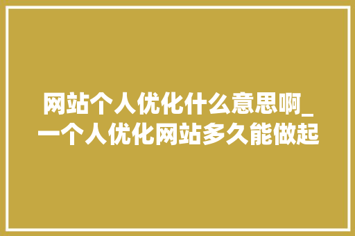 网站个人优化什么意思啊_一个人优化网站多久能做起来。 网站个人优化什么意思啊_一个人优化网站多久能做起来。 神马SEO
