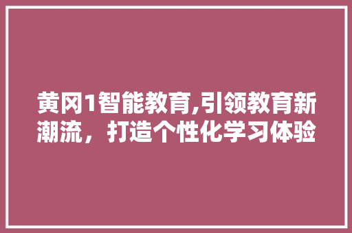 黄冈1智能教育,引领教育新潮流，打造个性化学习体验 黄冈1智能教育,引领教育新潮流，打造个性化学习体验 神马SEO