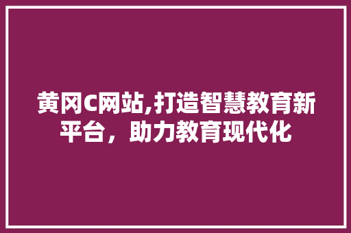 黄冈C网站,打造智慧教育新平台，助力教育现代化 黄冈C网站,打造智慧教育新平台，助力教育现代化 必应SEO