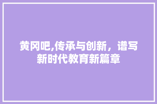 黄冈吧,传承与创新，谱写新时代教育新篇章 黄冈吧,传承与创新，谱写新时代教育新篇章 必应SEO