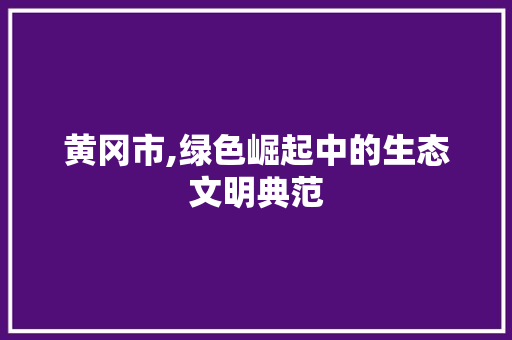黄冈市,绿色崛起中的生态文明典范 黄冈市,绿色崛起中的生态文明典范 神马SEO