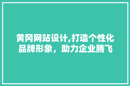 黄冈网站设计,打造个性化品牌形象，助力企业腾飞 黄冈网站设计,打造个性化品牌形象，助力企业腾飞 SEO关键词
