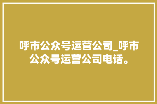呼市公众号运营公司_呼市公众号运营公司电话。 呼市公众号运营公司_呼市公众号运营公司电话。 网站建设公司